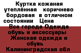 Куртка кожаная утеплённая , коричнево-бордовая, в отличном состоянии › Цена ­ 10 000 - Все города Одежда, обувь и аксессуары » Женская одежда и обувь   . Калининградская обл.,Пионерский г.